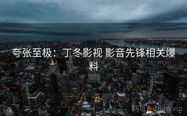 夸张至极：丁冬影视 影音先锋相关爆料