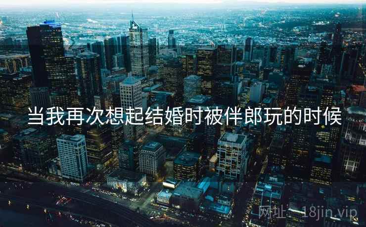 当我再次想起结婚时被伴郎玩的时候