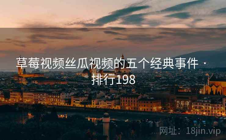 草莓视频丝瓜视频的五个经典事件 · 排行198
