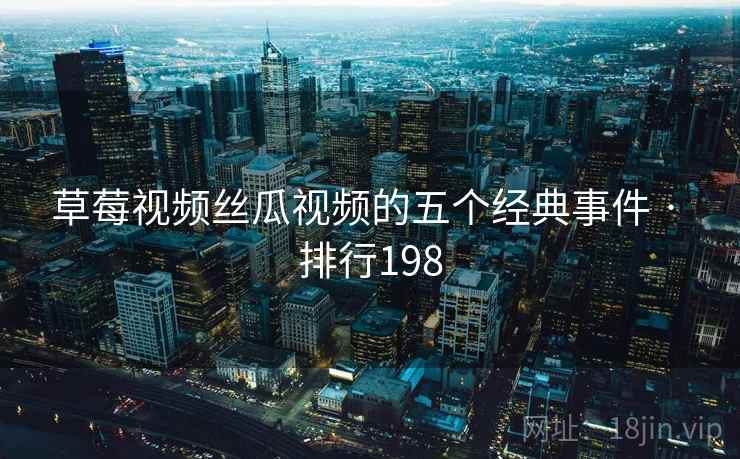 草莓视频丝瓜视频的五个经典事件 · 排行198