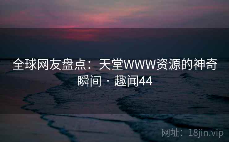 全球网友盘点：天堂WWW资源的神奇瞬间 · 趣闻44