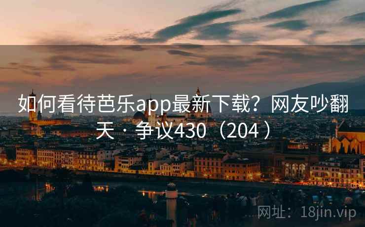 如何看待芭乐app最新下载？网友吵翻天 · 争议430（204 ）