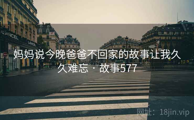 妈妈说今晚爸爸不回家的故事让我久久难忘 · 故事577