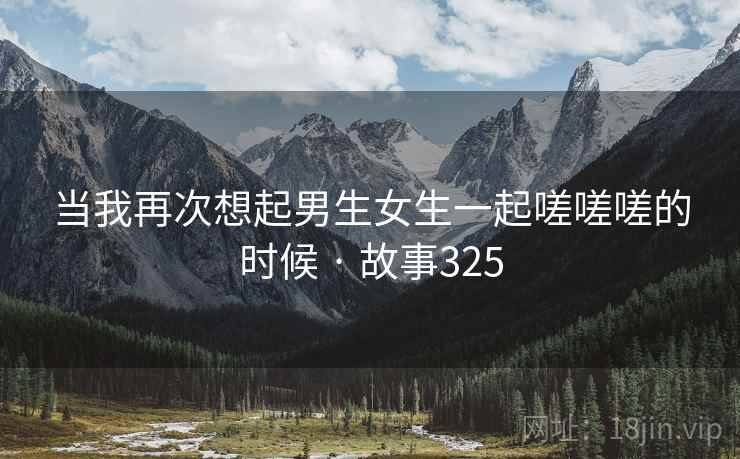 当我再次想起男生女生一起嗟嗟嗟的时候 · 故事325