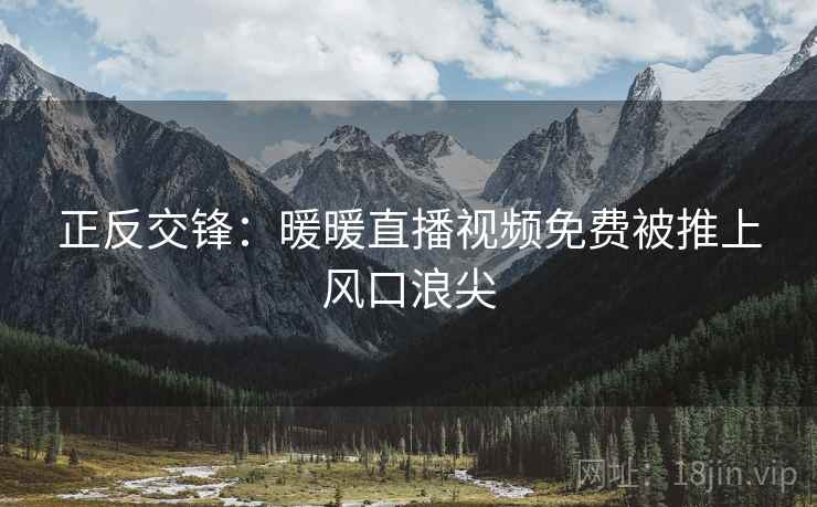 正反交锋：暖暖直播视频免费被推上风口浪尖