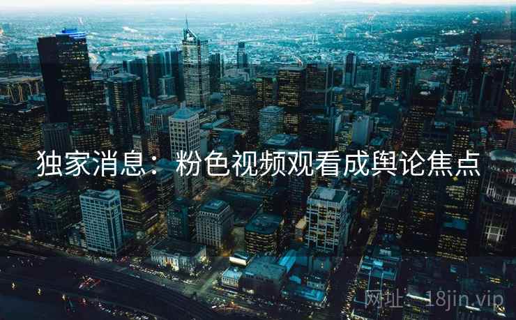独家消息：粉色视频观看成舆论焦点