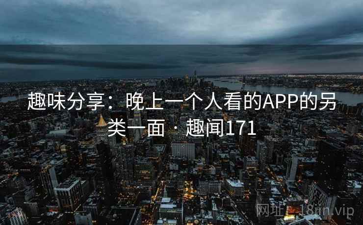 趣味分享：晚上一个人看的APP的另类一面 · 趣闻171