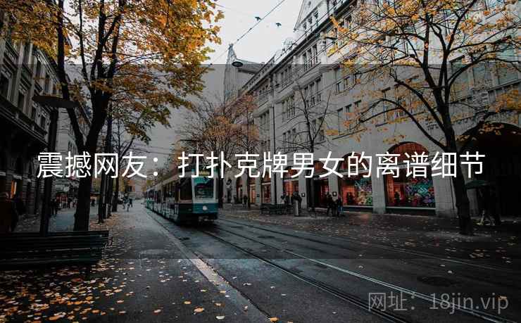 震撼网友：打扑克牌男女的离谱细节