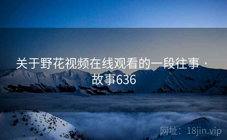 关于野花视频在线观看的一段往事 · 故事636