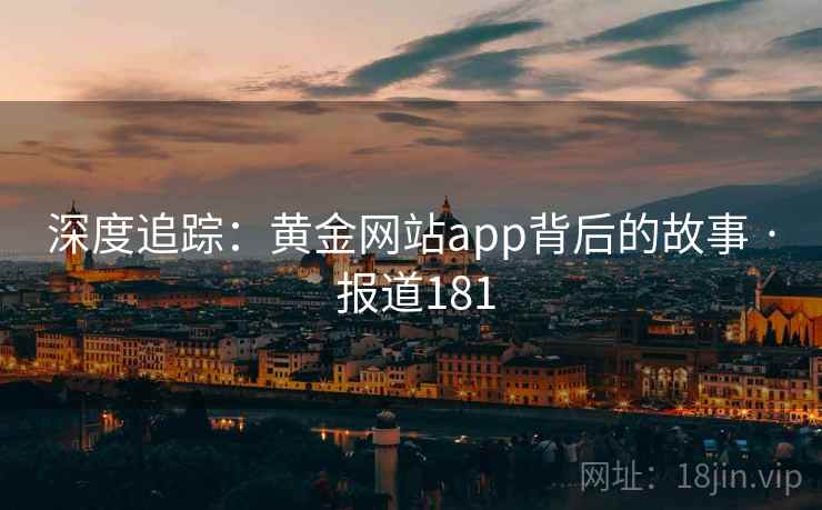深度追踪：黄金网站app背后的故事 · 报道181