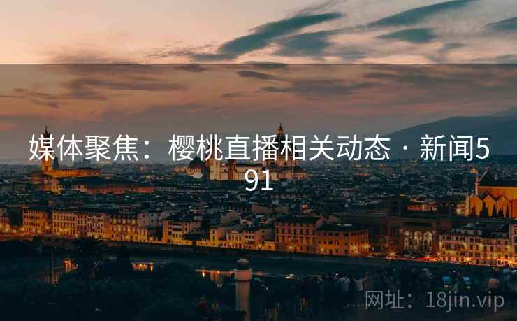 媒体聚焦：樱桃直播相关动态 · 新闻591