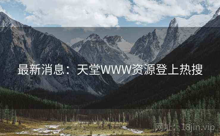 最新消息：天堂WWW资源登上热搜