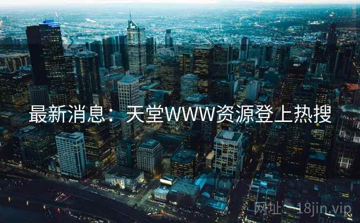 最新消息：天堂WWW资源登上热搜
