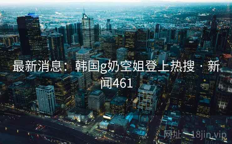 最新消息：韩国g奶空姐登上热搜 · 新闻461