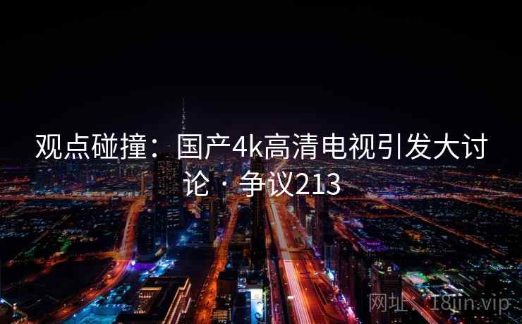 观点碰撞：国产4k高清电视引发大讨论 · 争议213