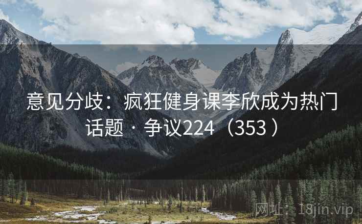 意见分歧：疯狂健身课李欣成为热门话题 · 争议224（353 ）