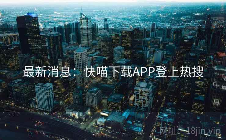 最新消息：快喵下载APP登上热搜