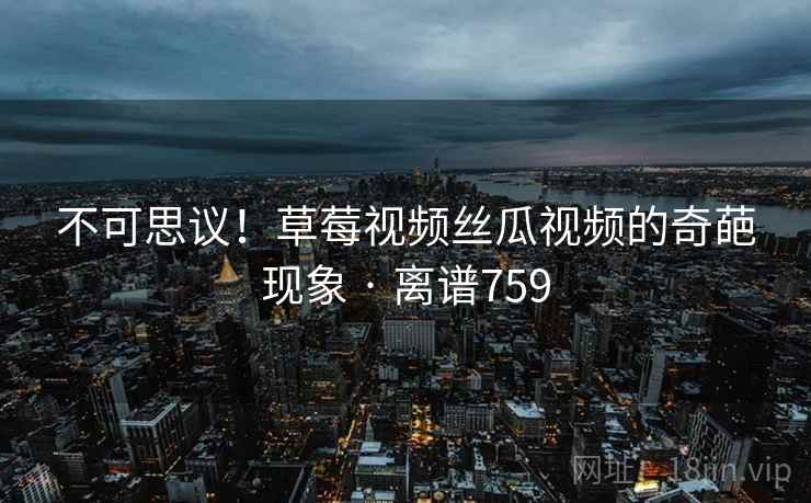 不可思议！草莓视频丝瓜视频的奇葩现象 · 离谱759
