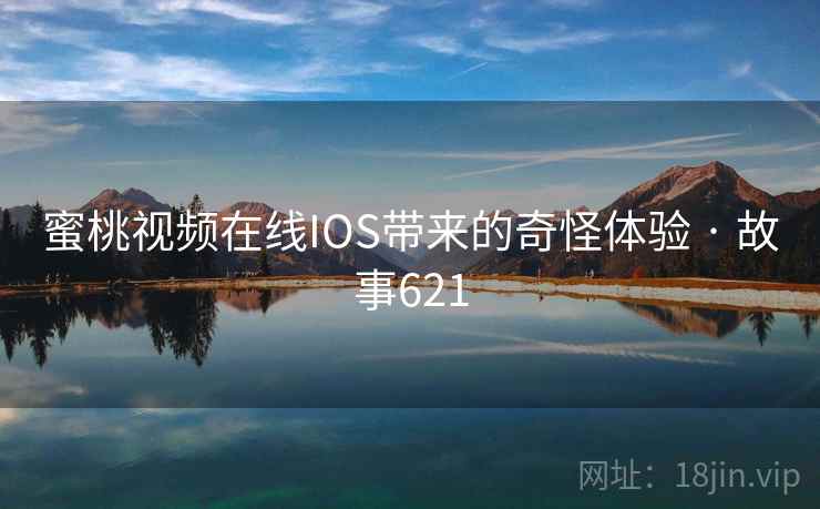 蜜桃视频在线IOS带来的奇怪体验 · 故事621