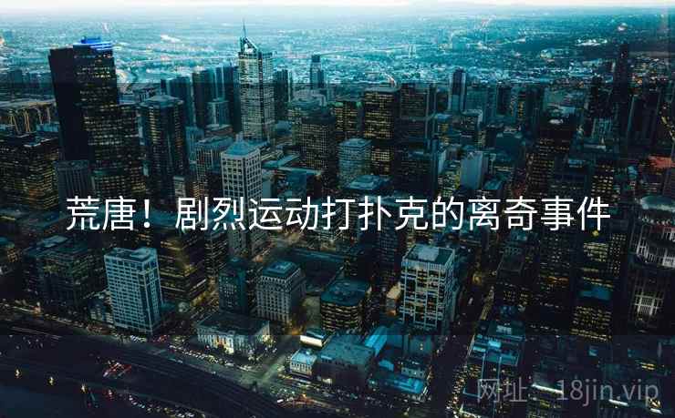 荒唐！剧烈运动打扑克的离奇事件