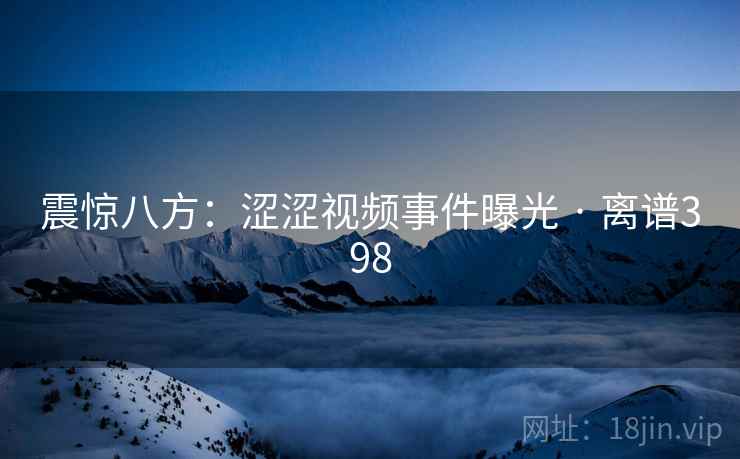 震惊八方：涩涩视频事件曝光 · 离谱398