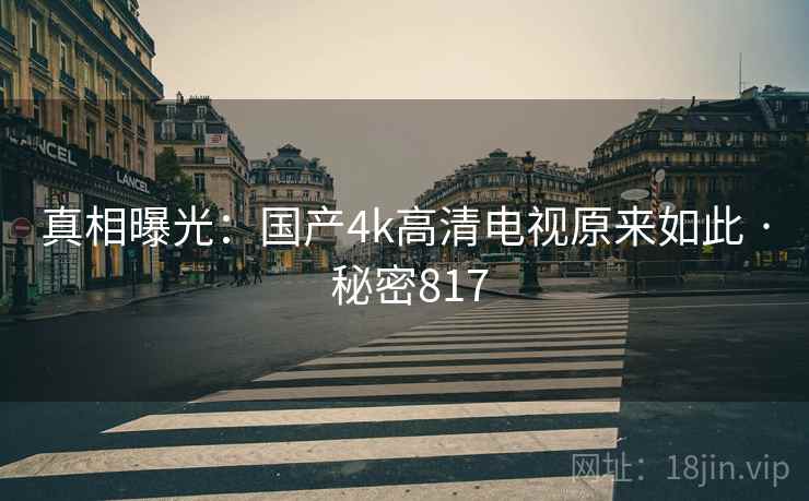 真相曝光：国产4k高清电视原来如此 · 秘密817