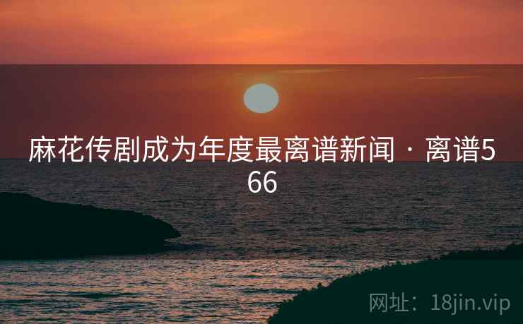 麻花传剧成为年度最离谱新闻 · 离谱566