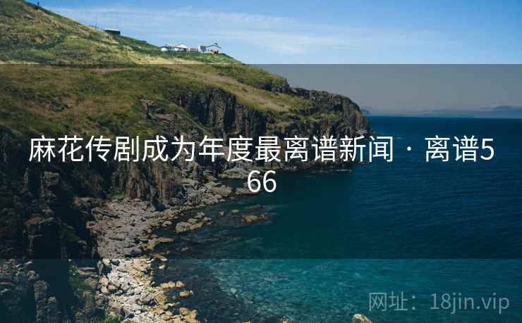 麻花传剧成为年度最离谱新闻 · 离谱566