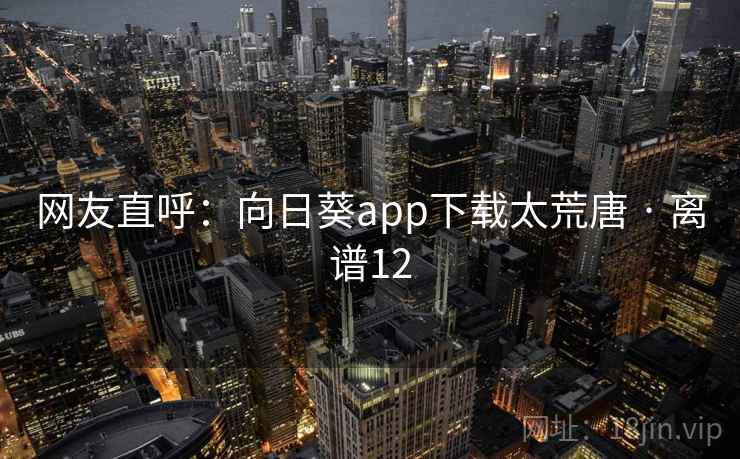 网友直呼：向日葵app下载太荒唐 · 离谱12