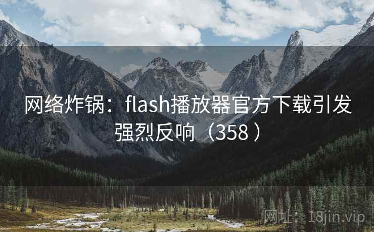 网络炸锅：flash播放器官方下载引发强烈反响（358 ）