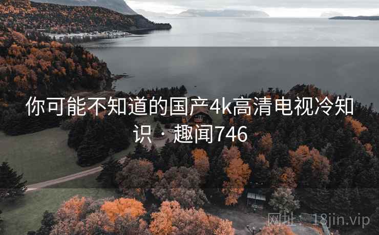 你可能不知道的国产4k高清电视冷知识 · 趣闻746
