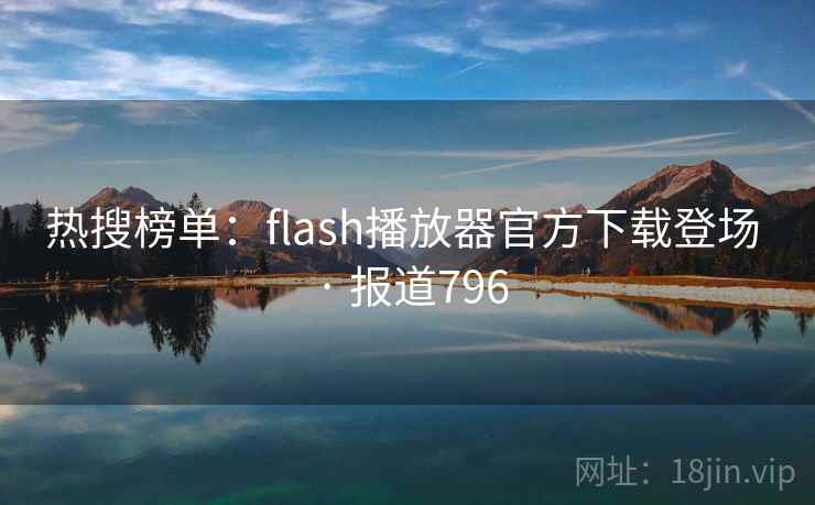 热搜榜单：flash播放器官方下载登场 · 报道796