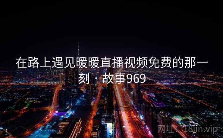 在路上遇见暖暖直播视频免费的那一刻 · 故事969