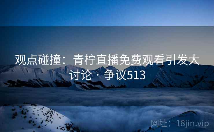 观点碰撞：青柠直播免费观看引发大讨论 · 争议513