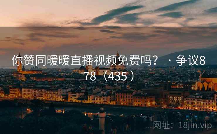 你赞同暖暖直播视频免费吗？ · 争议878（435 ）