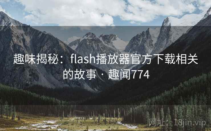 趣味揭秘：flash播放器官方下载相关的故事 · 趣闻774