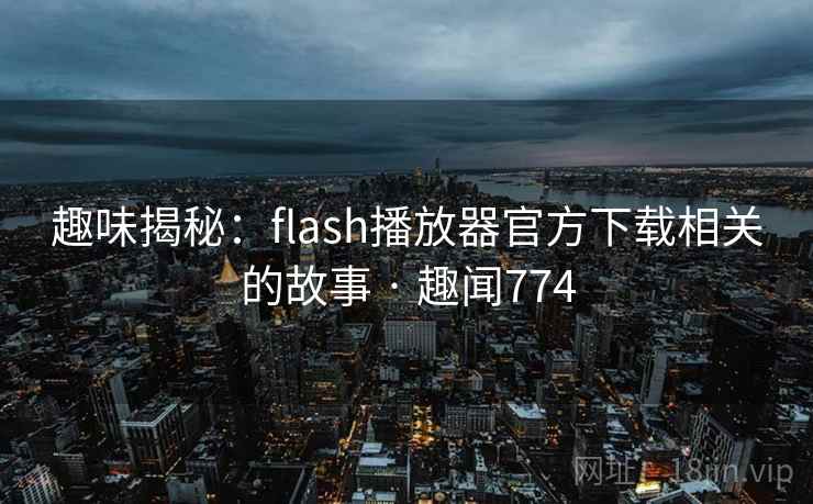 趣味揭秘：flash播放器官方下载相关的故事 · 趣闻774