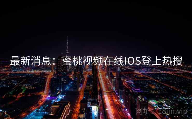 最新消息：蜜桃视频在线IOS登上热搜