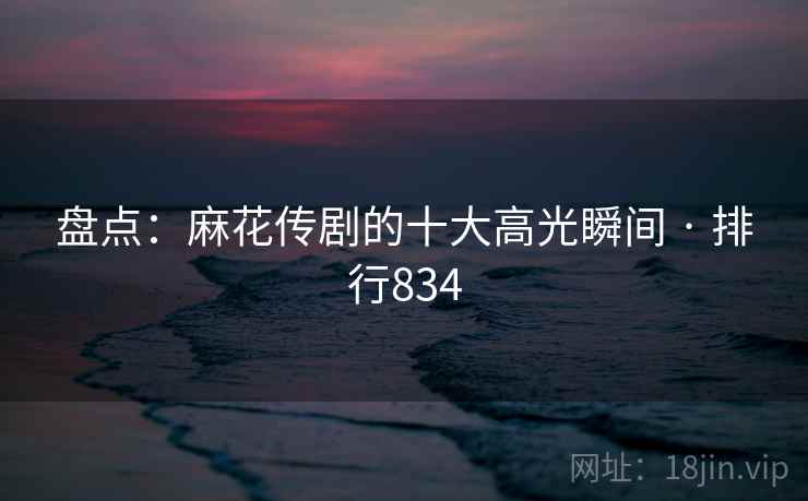 盘点：麻花传剧的十大高光瞬间 · 排行834
