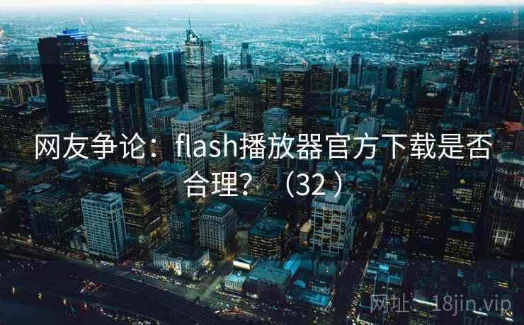 网友争论：flash播放器官方下载是否合理？（32 ）