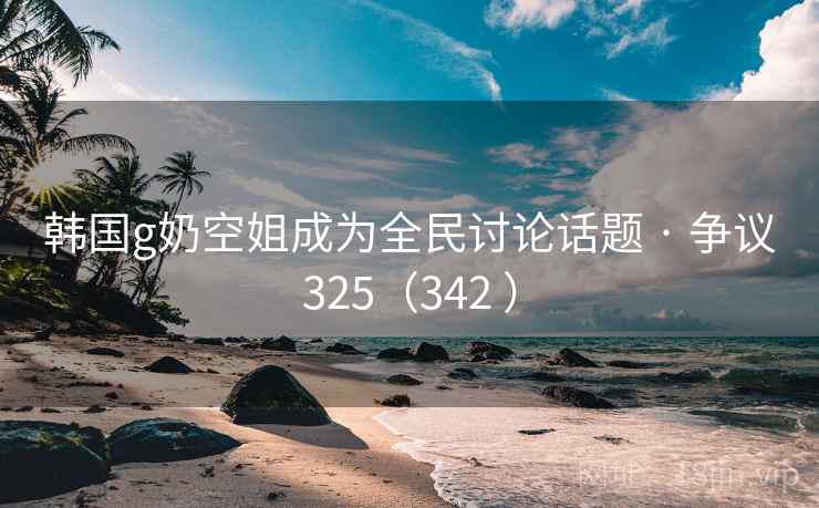 韩国g奶空姐成为全民讨论话题 · 争议325（342 ）