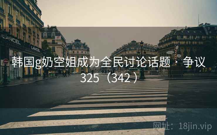 韩国g奶空姐成为全民讨论话题 · 争议325（342 ）