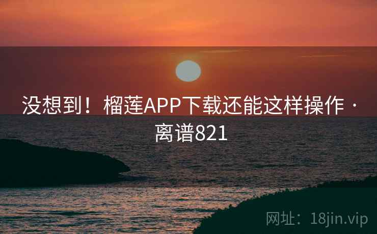 没想到！榴莲APP下载还能这样操作 · 离谱821