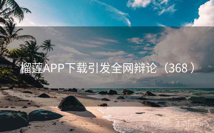 榴莲APP下载引发全网辩论（368 ）