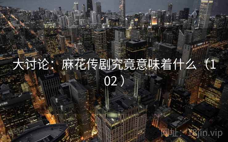 大讨论：麻花传剧究竟意味着什么（102 ）