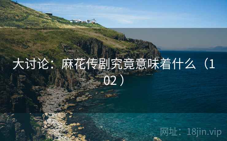大讨论：麻花传剧究竟意味着什么（102 ）