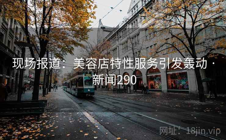 现场报道:美容店特性服务引发轰动 · 新闻290 现场报道:美容店特性服务引发轰动 · 新闻290