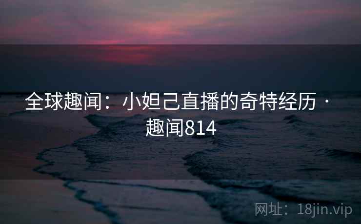 全球趣闻:小妲己直播的奇特经历 · 趣闻814 全球趣闻:小妲己直播的奇特经历 · 趣闻814
