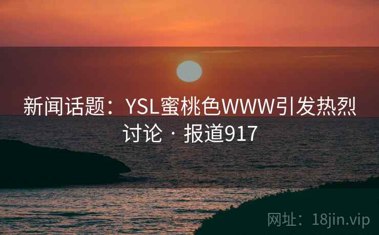 新闻话题:YSL蜜桃色WWW引发热烈讨论 · 报道917 新闻话题:YSL蜜桃色WWW引发热烈讨论 · 报道917