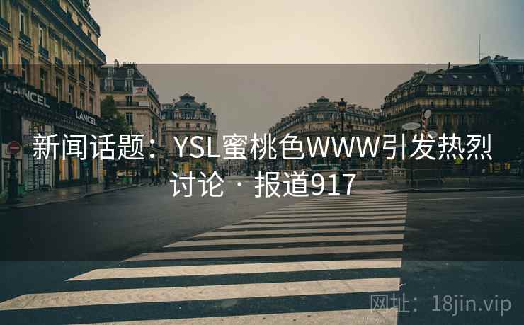 新闻话题:YSL蜜桃色WWW引发热烈讨论 · 报道917 新闻话题:YSL蜜桃色WWW引发热烈讨论 · 报道917